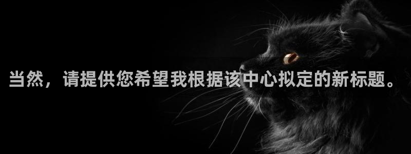 焦点娱乐：当然，请提供您希望我根据该中心拟定的新标题。